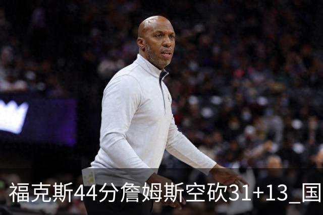 福克斯44分詹姆斯空砍31+13 国王力克湖人